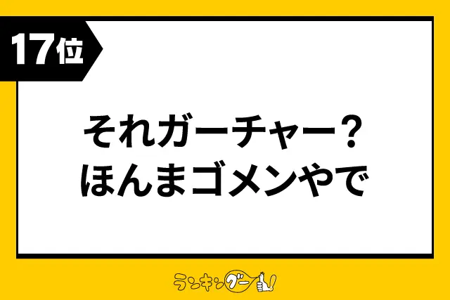 第17位：それガーチャー？ほんまゴメンやで（134票）